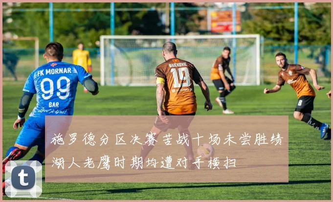 施罗德分区决赛苦战十场未尝胜绩湖人老鹰时期均遭对手横扫