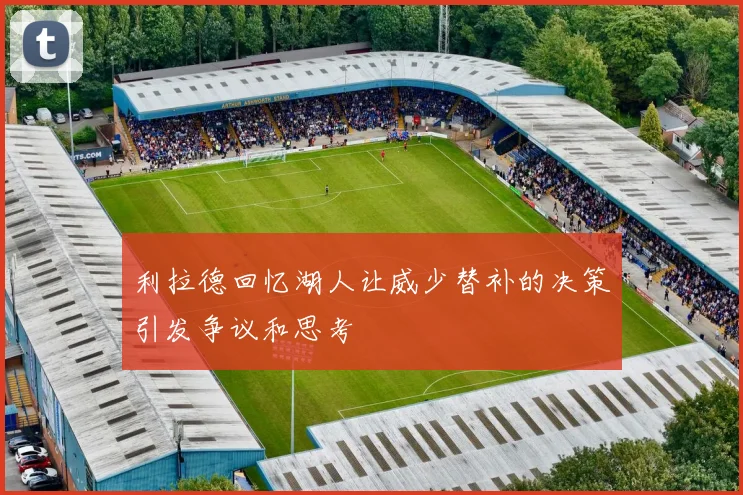 利拉德回忆湖人让威少替补的决策引发争议和思考