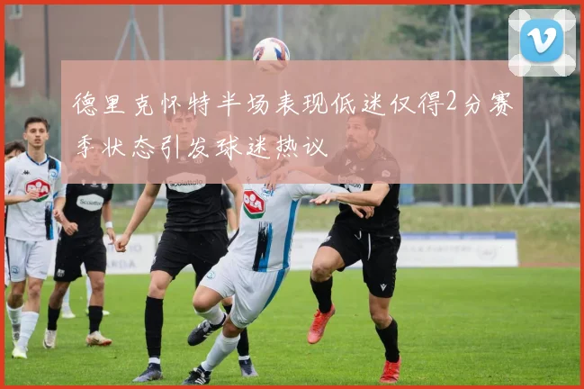 德里克怀特半场表现低迷仅得2分赛季状态引发球迷热议