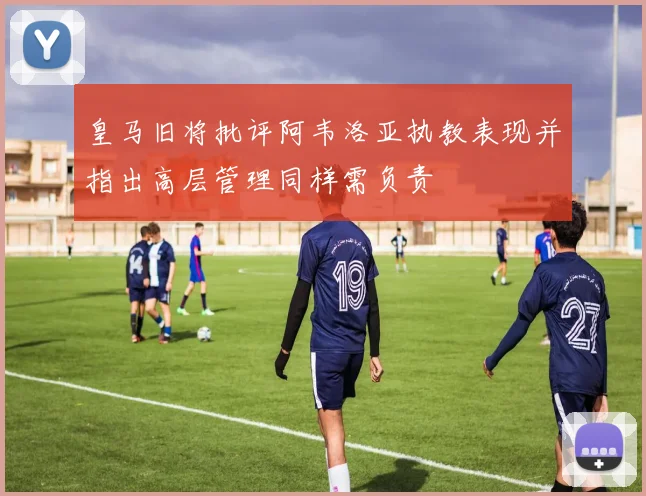 皇马旧将批评阿韦洛亚执教表现并指出高层管理同样需负责