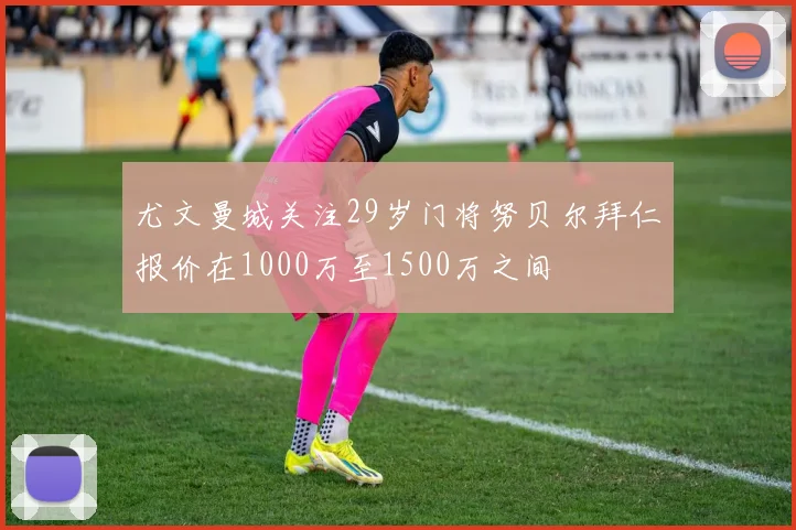 尤文曼城关注29岁门将努贝尔拜仁报价在1000万至1500万之间