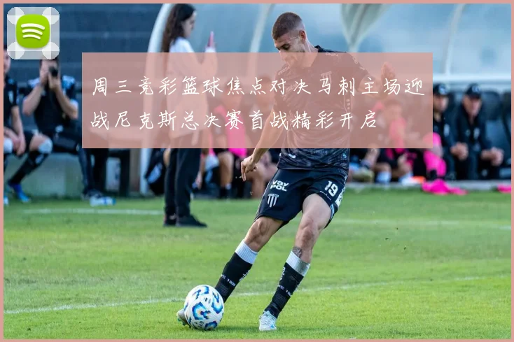 周三竞彩篮球焦点对决马刺主场迎战尼克斯总决赛首战精彩开启