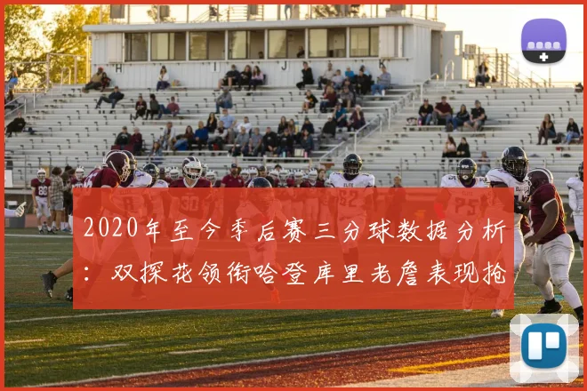 2020年至今季后赛三分球数据分析：双探花领衔哈登库里老詹表现抢眼