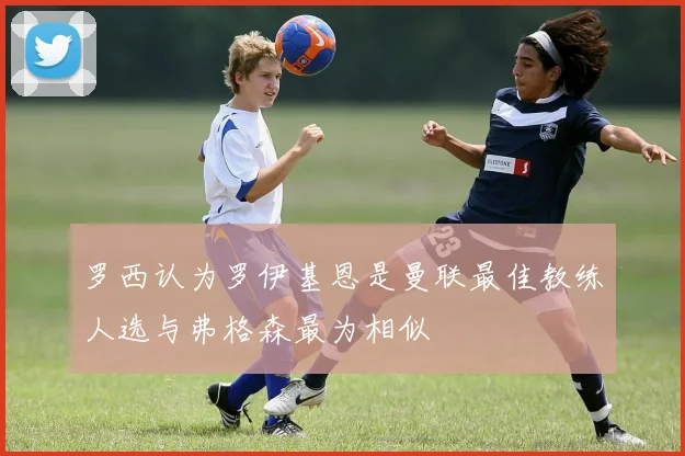 罗西认为罗伊基恩是曼联最佳教练人选与弗格森最为相似