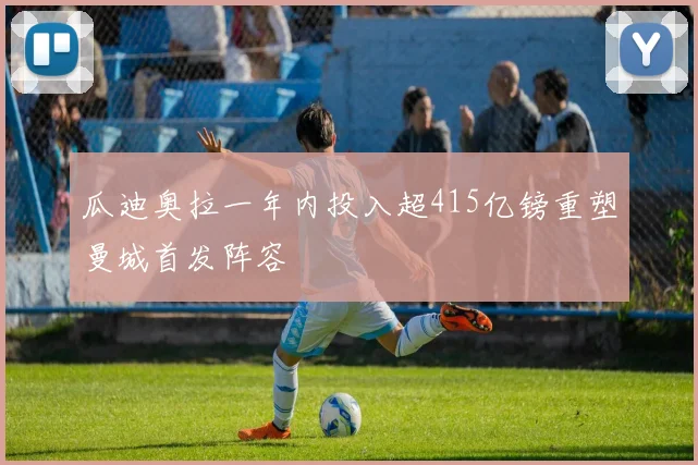 瓜迪奥拉一年内投入超415亿镑重塑曼城首发阵容