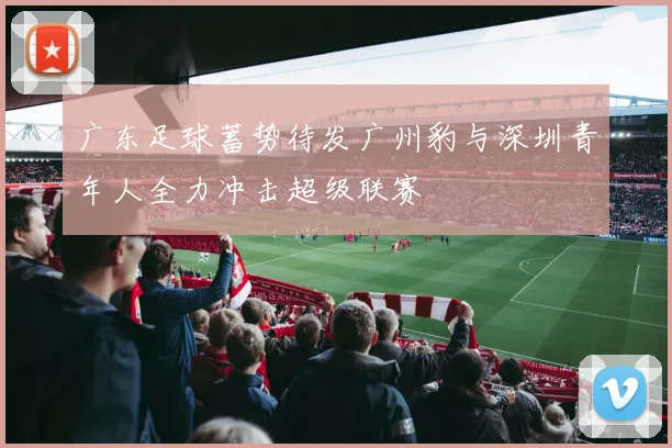 广东足球蓄势待发广州豹与深圳青年人全力冲击超级联赛