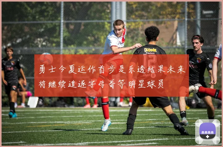 勇士今夏运作首步是乐透结果未来将继续追逐字母哥等明星球员