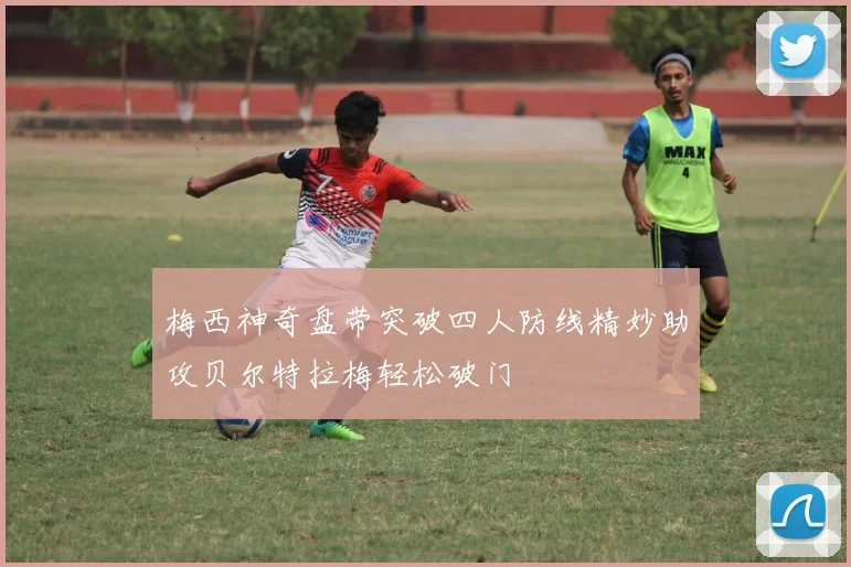 梅西神奇盘带突破四人防线精妙助攻贝尔特拉梅轻松破门