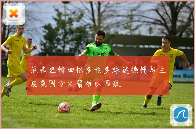 范弗里特回忆多伦多球迷热情与主场氛围令火箭难以匹敌