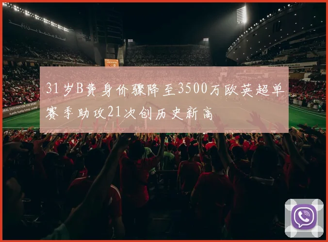 31岁B费身价骤降至3500万欧英超单赛季助攻21次创历史新高