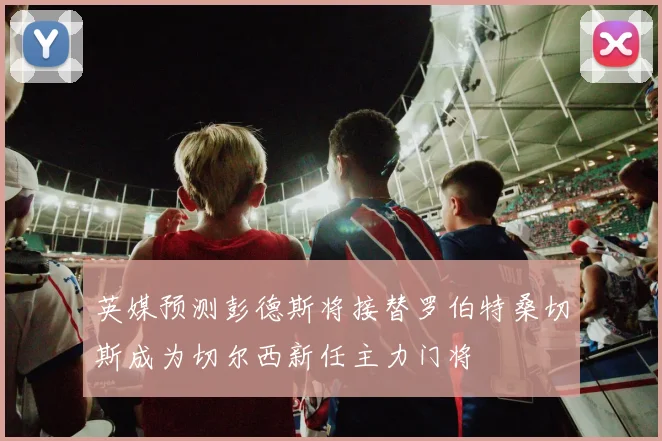 英媒预测彭德斯将接替罗伯特桑切斯成为切尔西新任主力门将