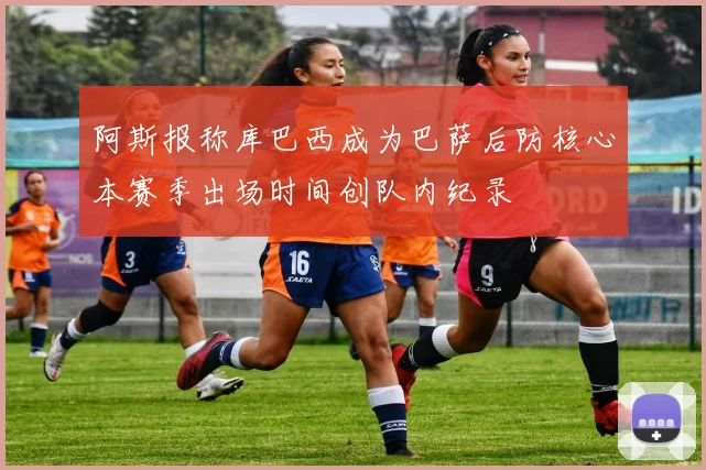 阿斯报称库巴西成为巴萨后防核心本赛季出场时间创队内纪录