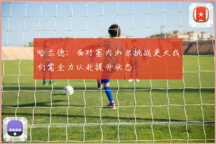 哈兰德：面对塞内加尔挑战更大我们需全力以赴提升状态