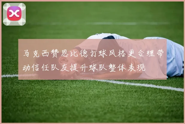 马克西赞恩比德打球风格更合理带动信任队友提升球队整体表现