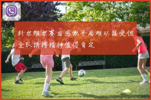 科尔维尔赛后感慨平局难以接受但全队拼搏精神值得肯定