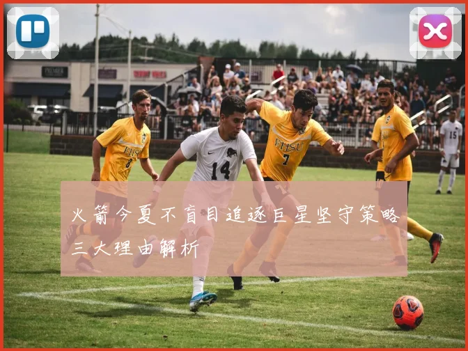火箭今夏不盲目追逐巨星坚守策略三大理由解析